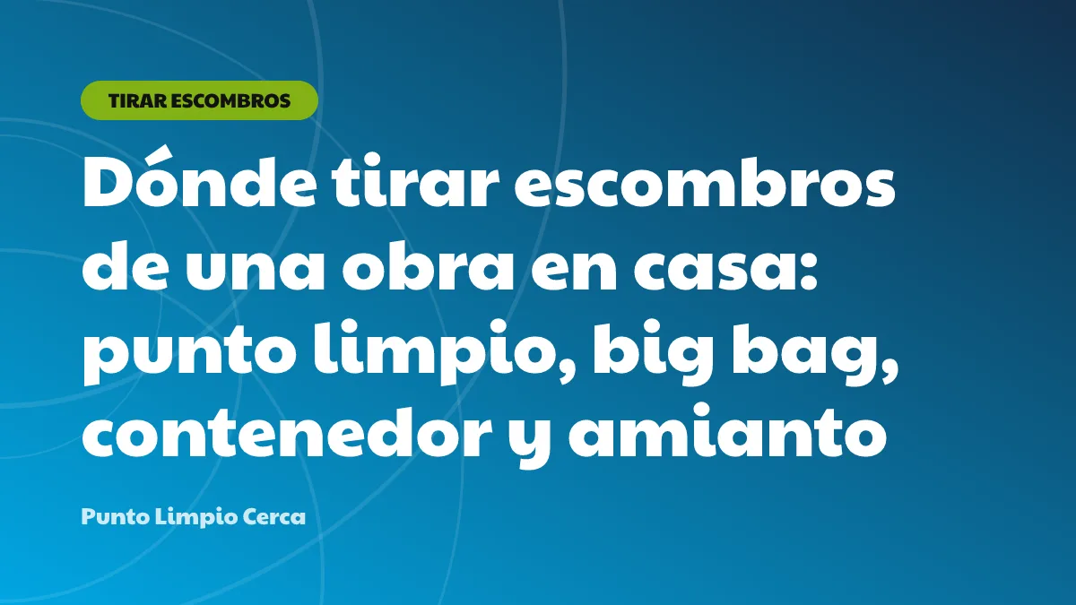 Dónde tirar escombros de una obra en casa: punto limpio, big bag, contenedor y amianto